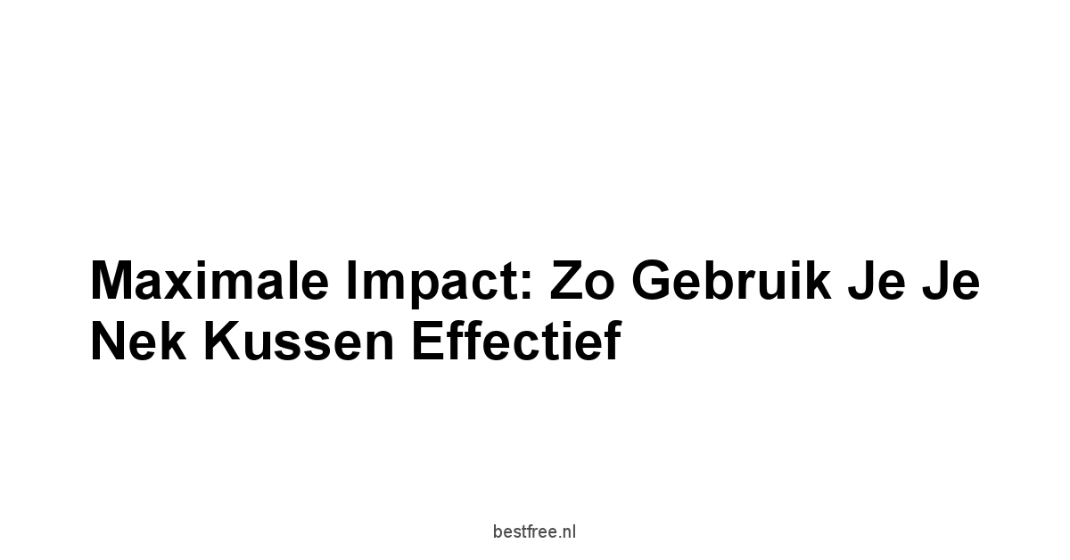 Maximale Impact: Zo Gebruik Je Je Nek Kussen Effectief