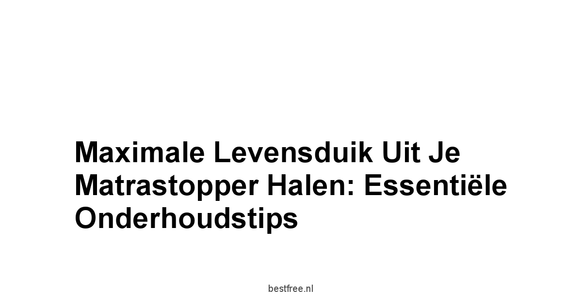 Maximale Levensduik Uit Je Matrastopper Halen: Essentiële Onderhoudstips