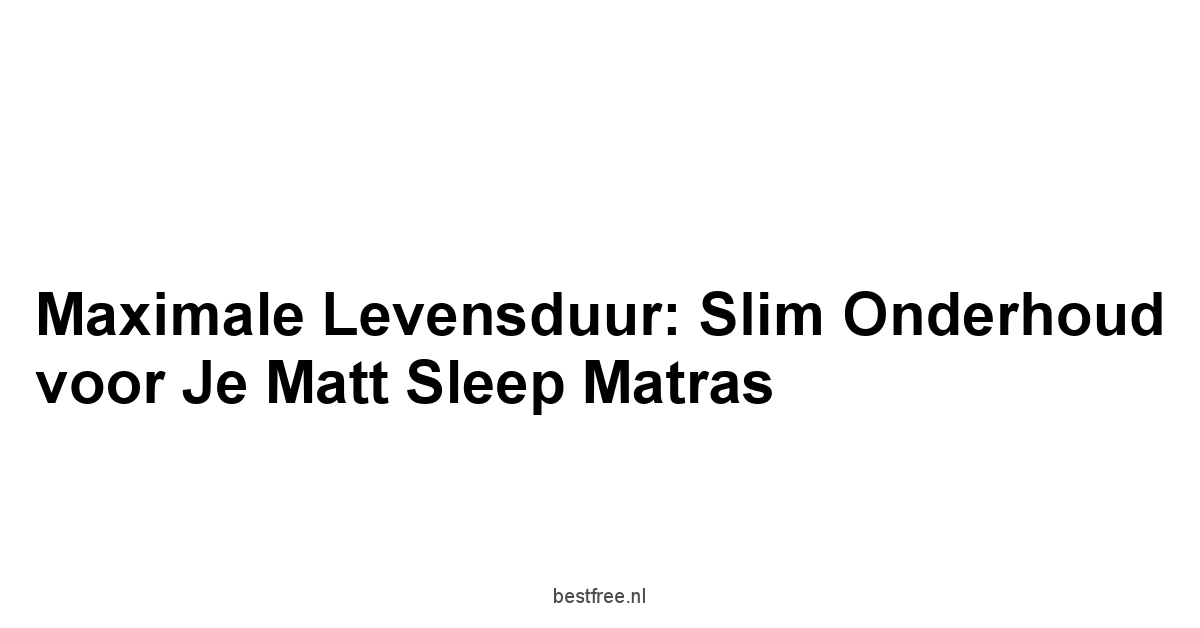 Maximale Levensduur: Slim Onderhoud voor Je Matt Sleep Matras