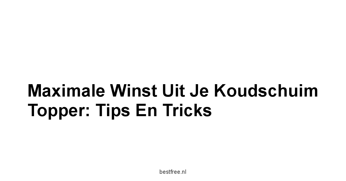 Maximale Winst Uit Je Koudschuim Topper: Tips en Tricks