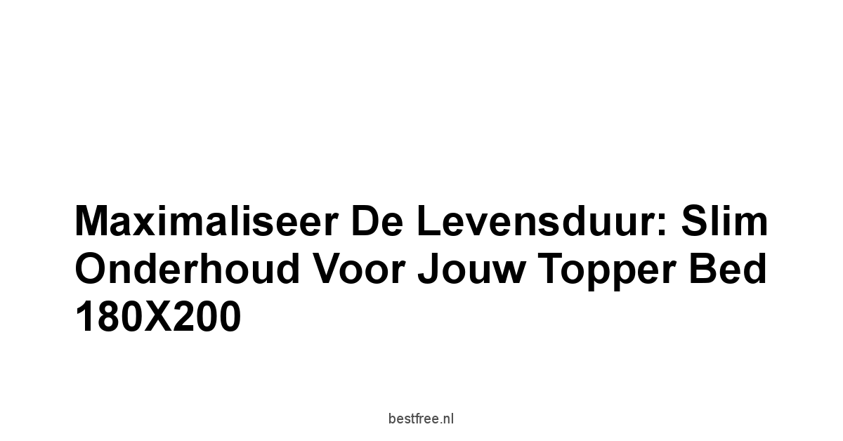 Maximaliseer de Levensduur: Slim Onderhoud Voor Jouw Topper Bed 180X200