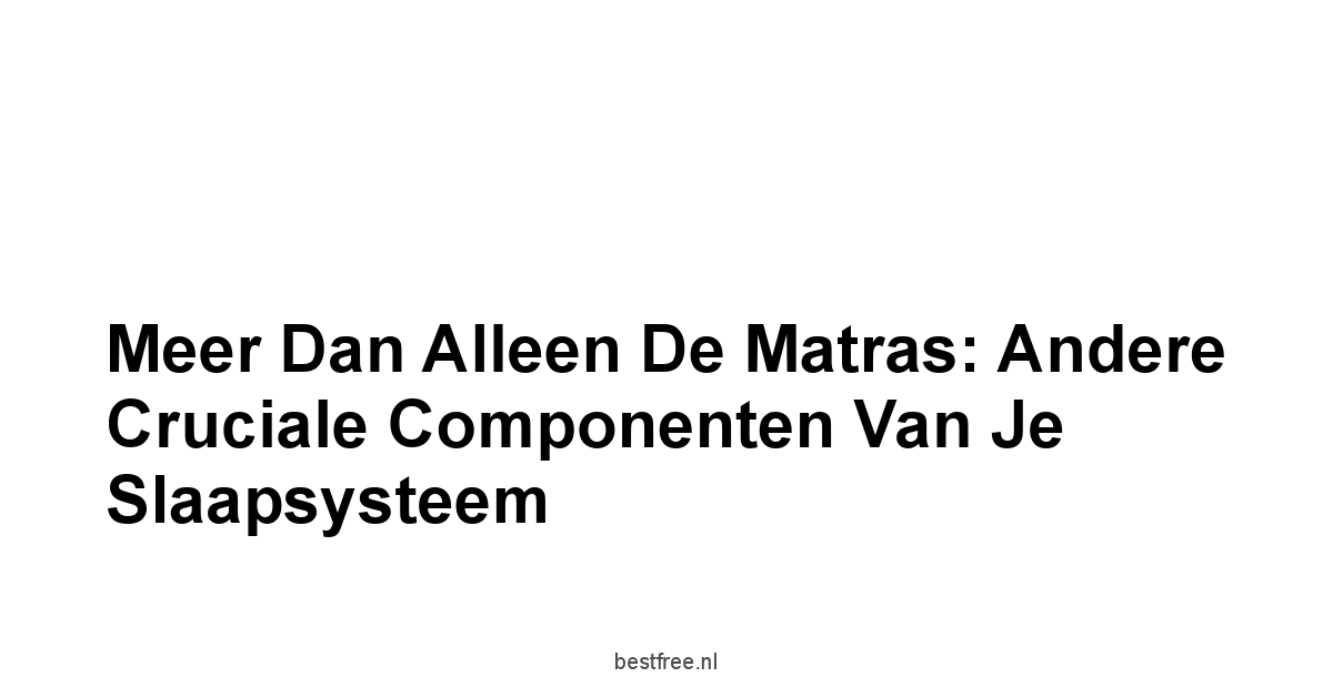 Meer Dan Alleen de Matras: Andere Cruciale Componenten Van Je Slaapsysteem