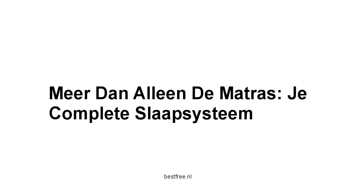 Meer Dan Alleen de Matras: Je Complete Slaapsysteem