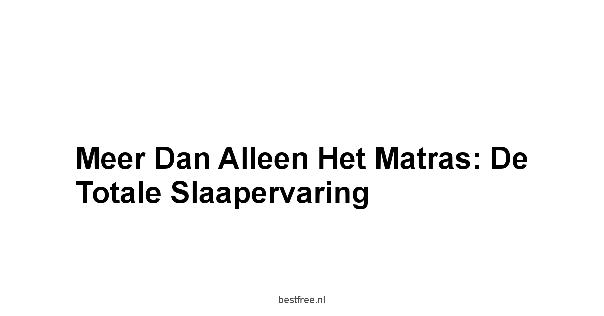 Meer Dan Alleen het Matras: De Totale Slaapervaring