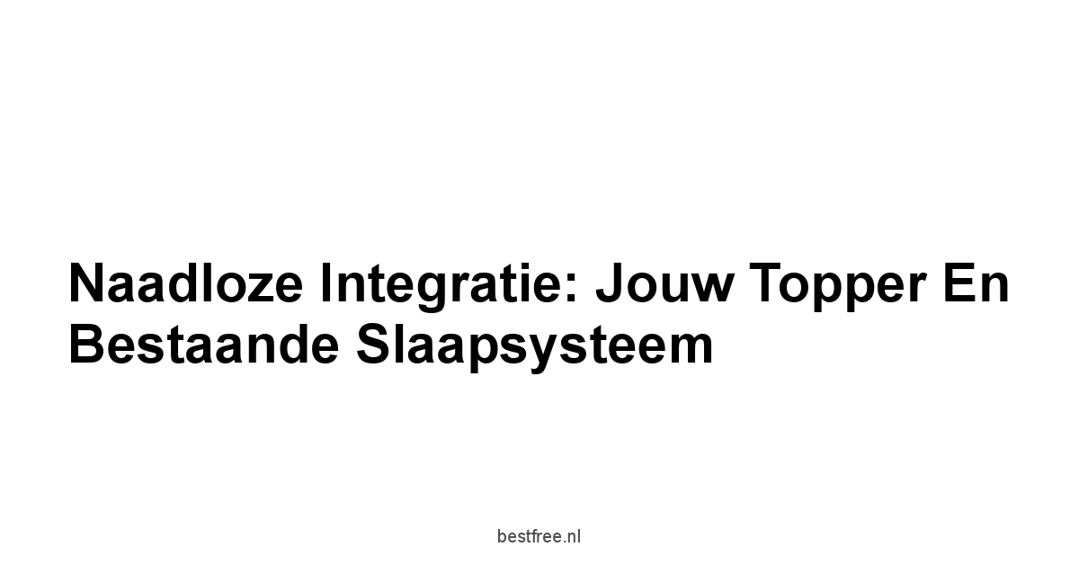 Naadloze Integratie: Jouw Topper en Bestaande Slaapsysteem