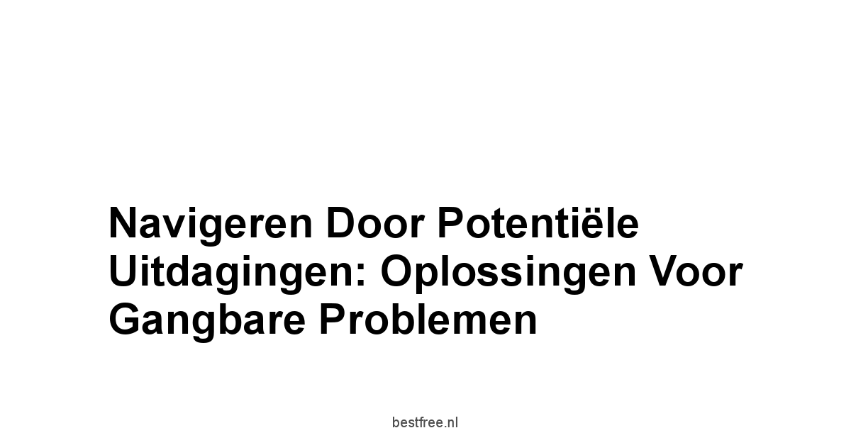 Navigeren Door Potentiële Uitdagingen: Oplossingen Voor Gangbare Problemen