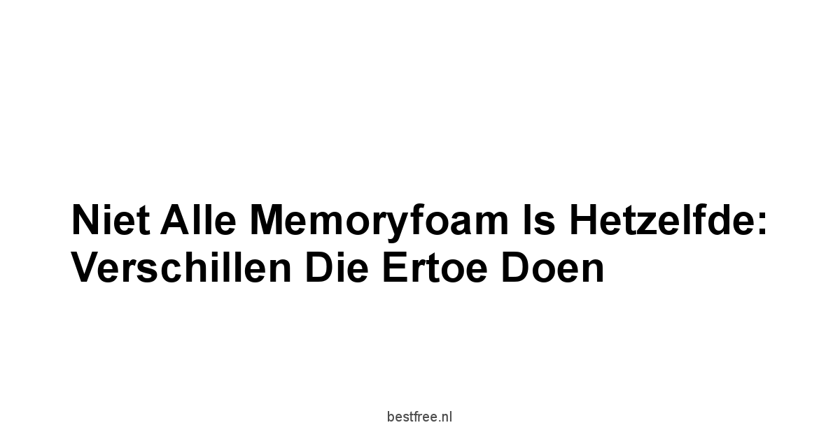 Niet Alle Memoryfoam is Hetzelfde: Verschillen Die Ertoe Doen