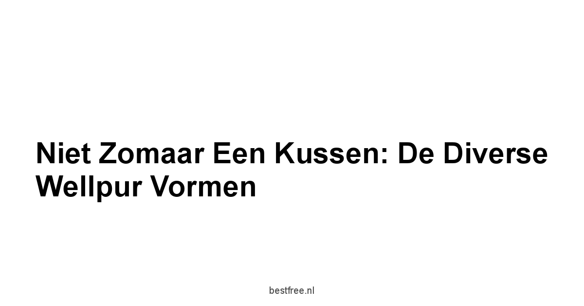 Niet Zomaar een Kussen: De Diverse Wellpur Vormen