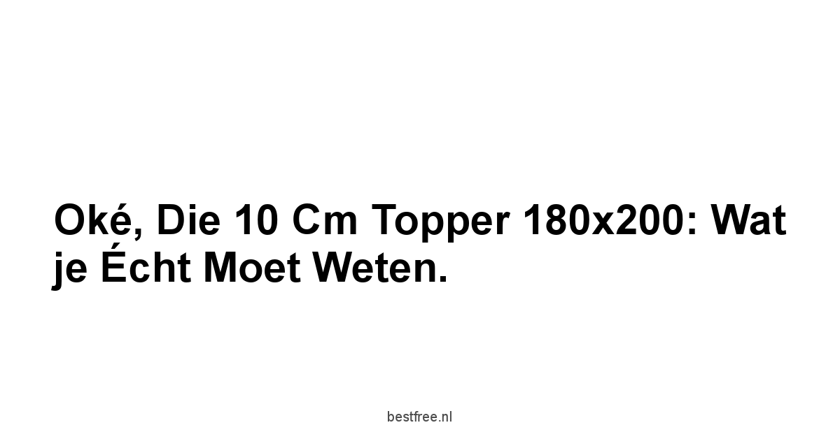 Oké, die 10 cm topper 180x200: wat je écht moet weten.