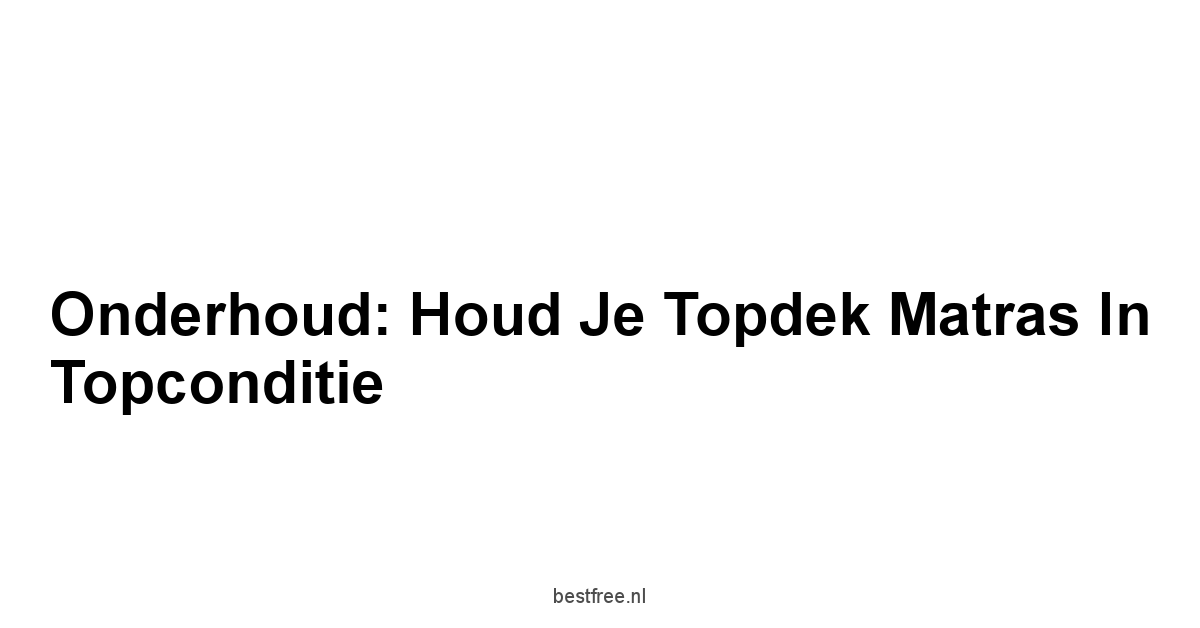 Onderhoud: Houd Je Topdek Matras in Topconditie