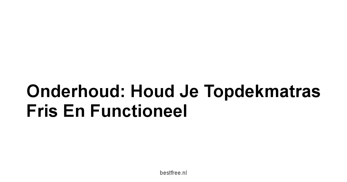Onderhoud: Houd Je Topdekmatras Fris en Functioneel