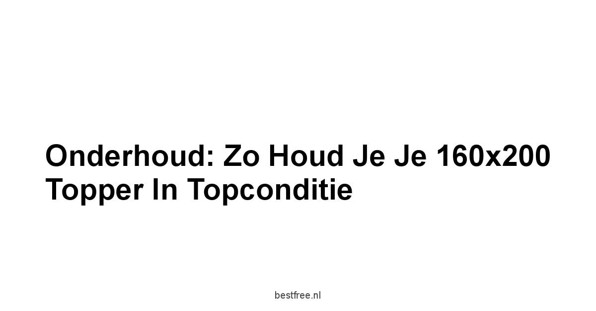 Onderhoud: Zo Houd je je 160x200 Topper in Topconditie