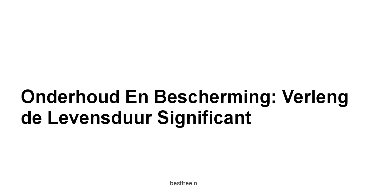 Onderhoud en bescherming: verleng de levensduur significant