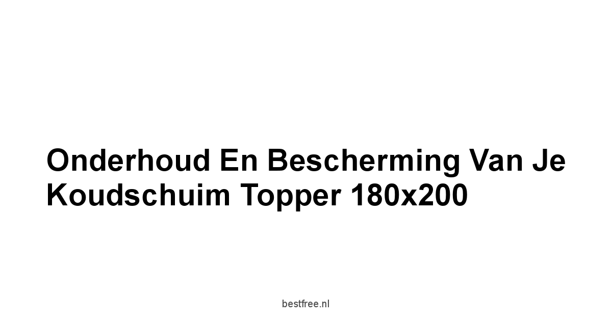 Onderhoud en Bescherming van Je Koudschuim Topper 180x200