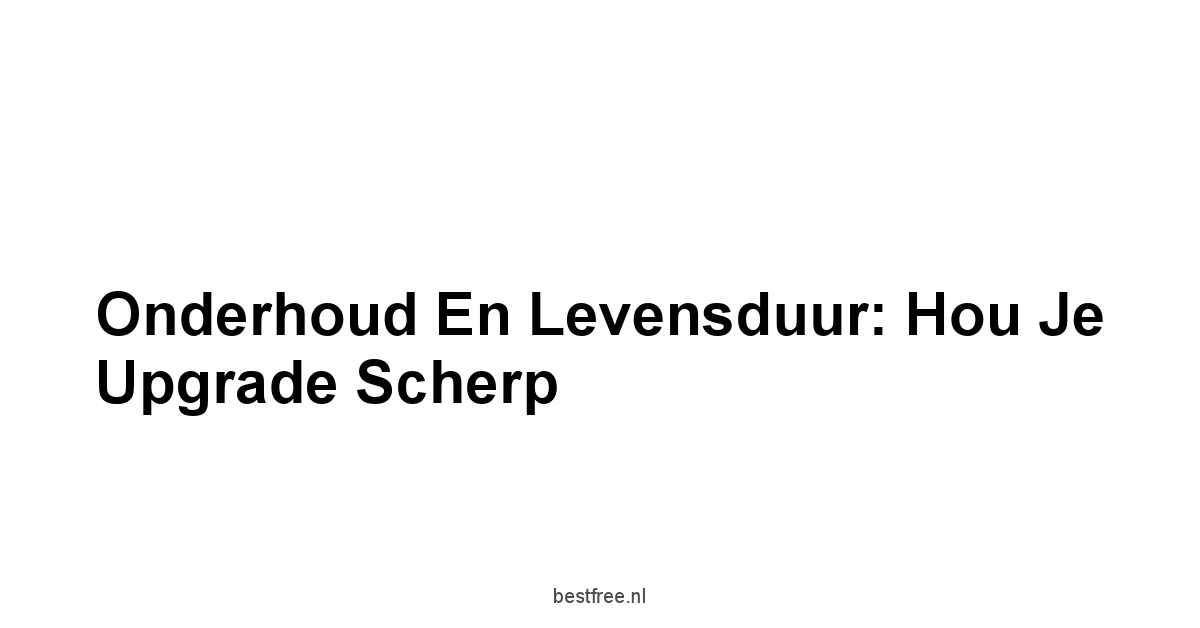 Onderhoud en Levensduur: Hou Je Upgrade Scherp