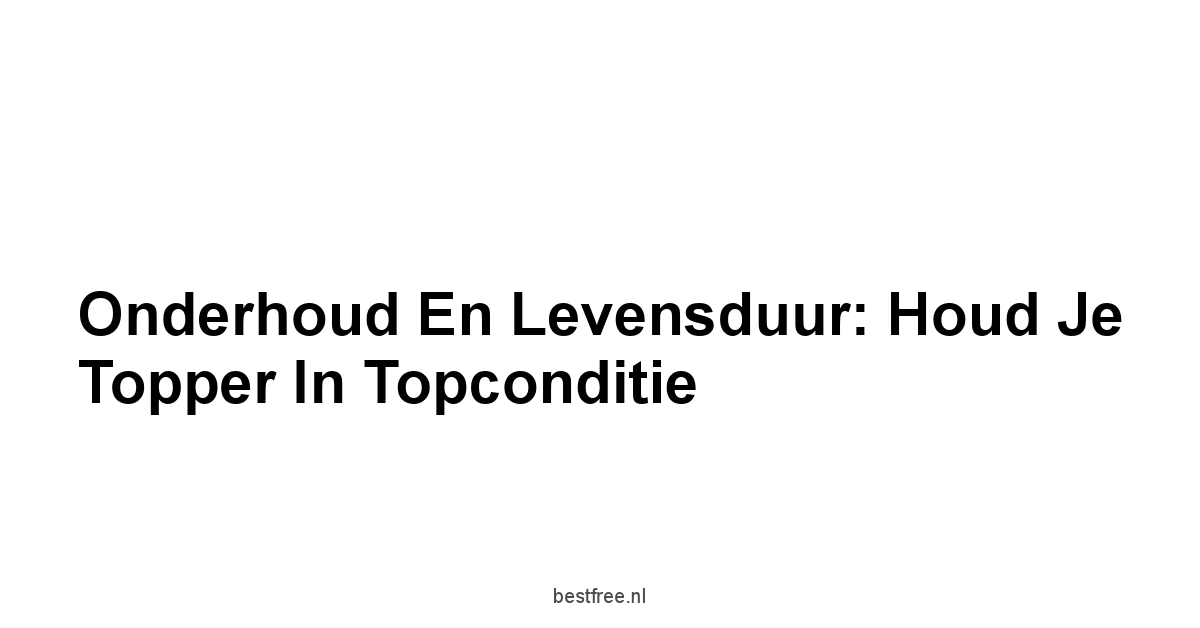 Onderhoud en Levensduur: Houd Je Topper in Topconditie