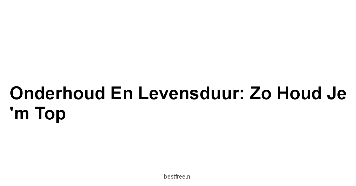 Onderhoud en Levensduur: Zo Houd Je 'm Top