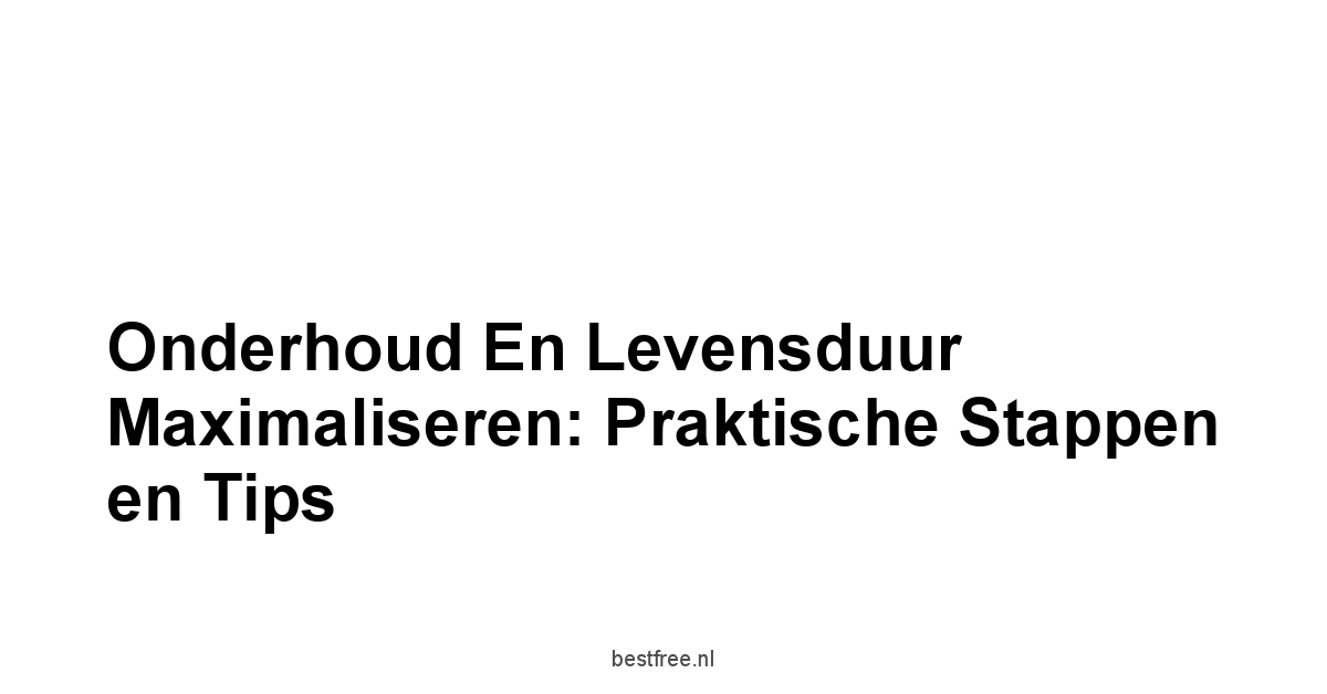 Onderhoud en Levensduur Maximaliseren: Praktische Stappen en Tips