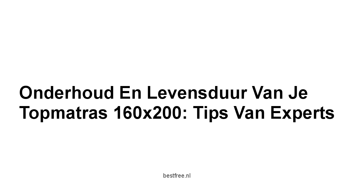 Onderhoud en Levensduur van Je Topmatras 160x200: Tips van Experts
