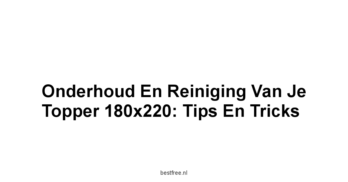 Onderhoud en Reiniging van je Topper 180x220: Tips en Tricks