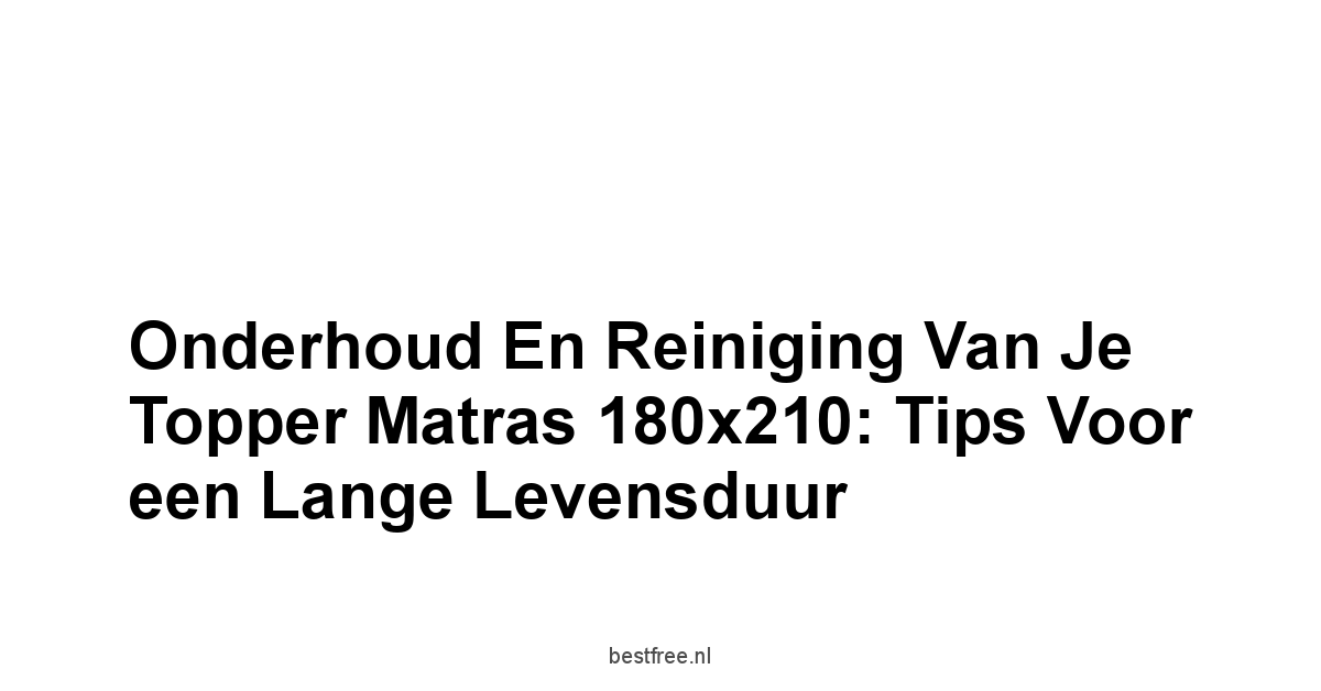 Onderhoud en Reiniging van je Topper Matras 180x210: Tips voor een Lange Levensduur