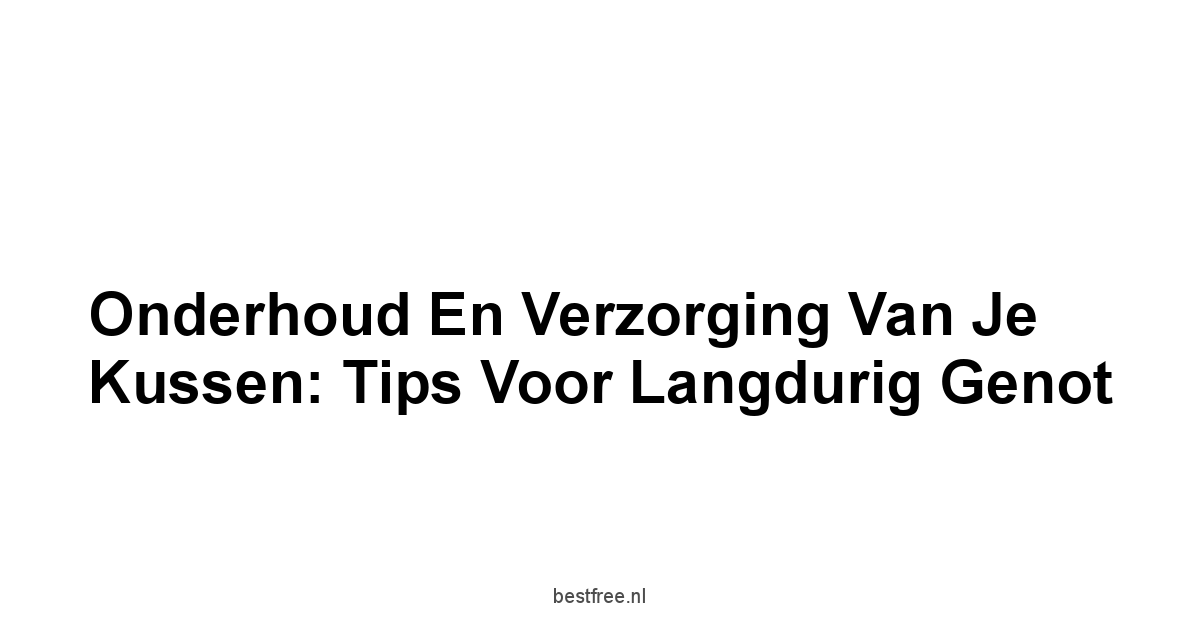 Onderhoud en Verzorging van Je Kussen: Tips voor Langdurig Genot