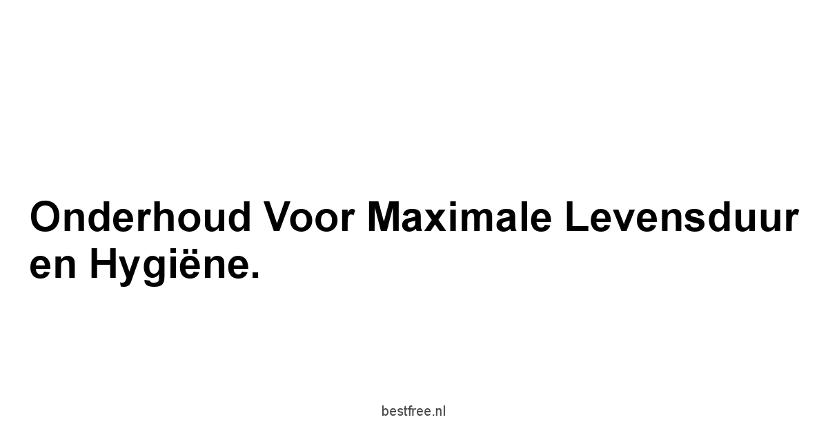 Onderhoud voor Maximale Levensduur en Hygiëne.