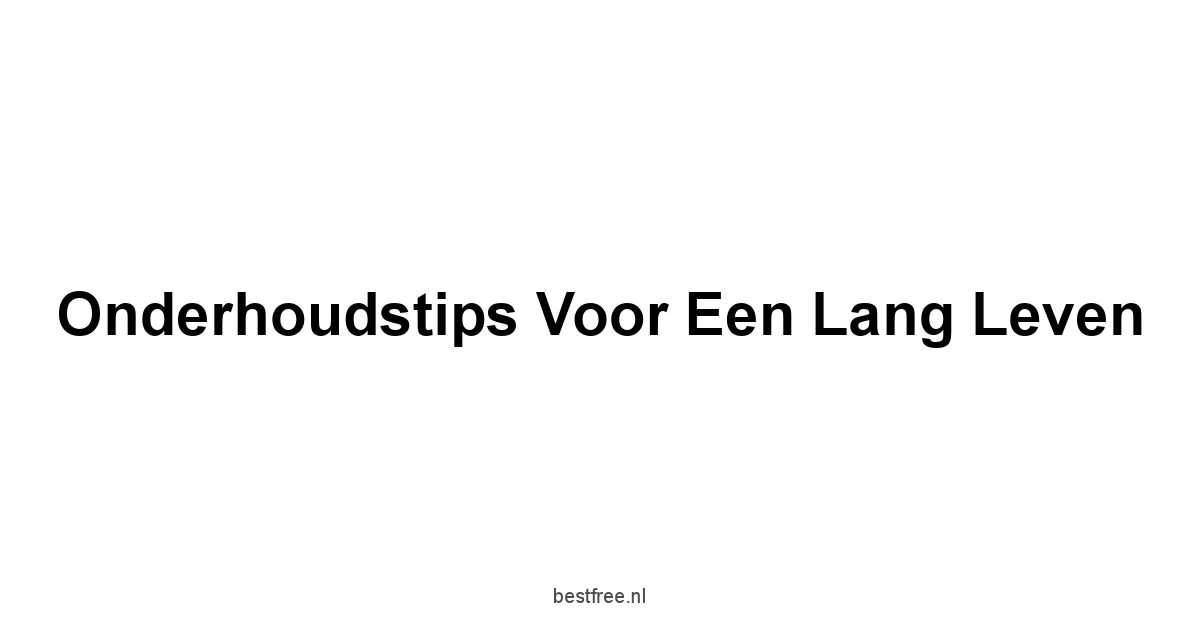 Onderhoudstips voor een Lang Leven
