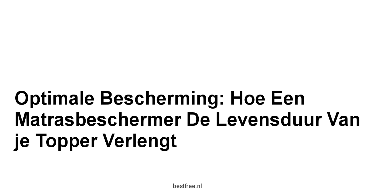 Optimale Bescherming: Hoe een Matrasbeschermer de Levensduur van je Topper Verlengt