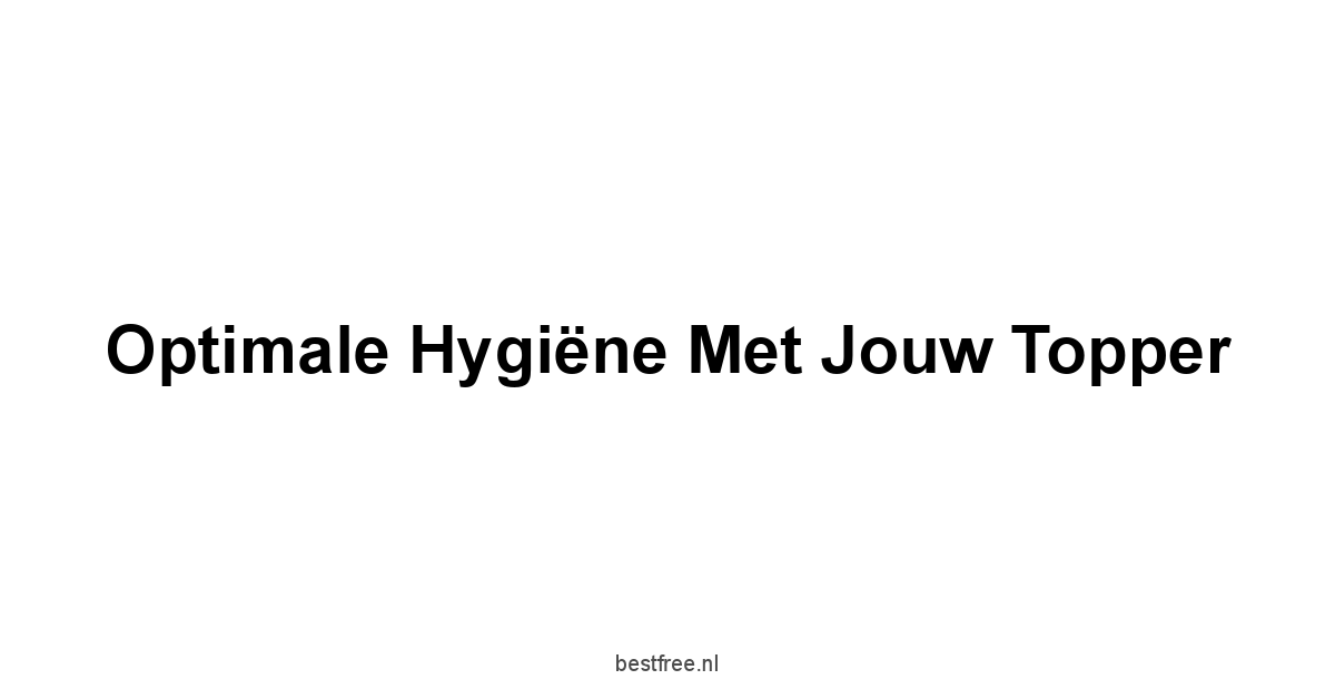 Optimale Hygiëne met Jouw Topper