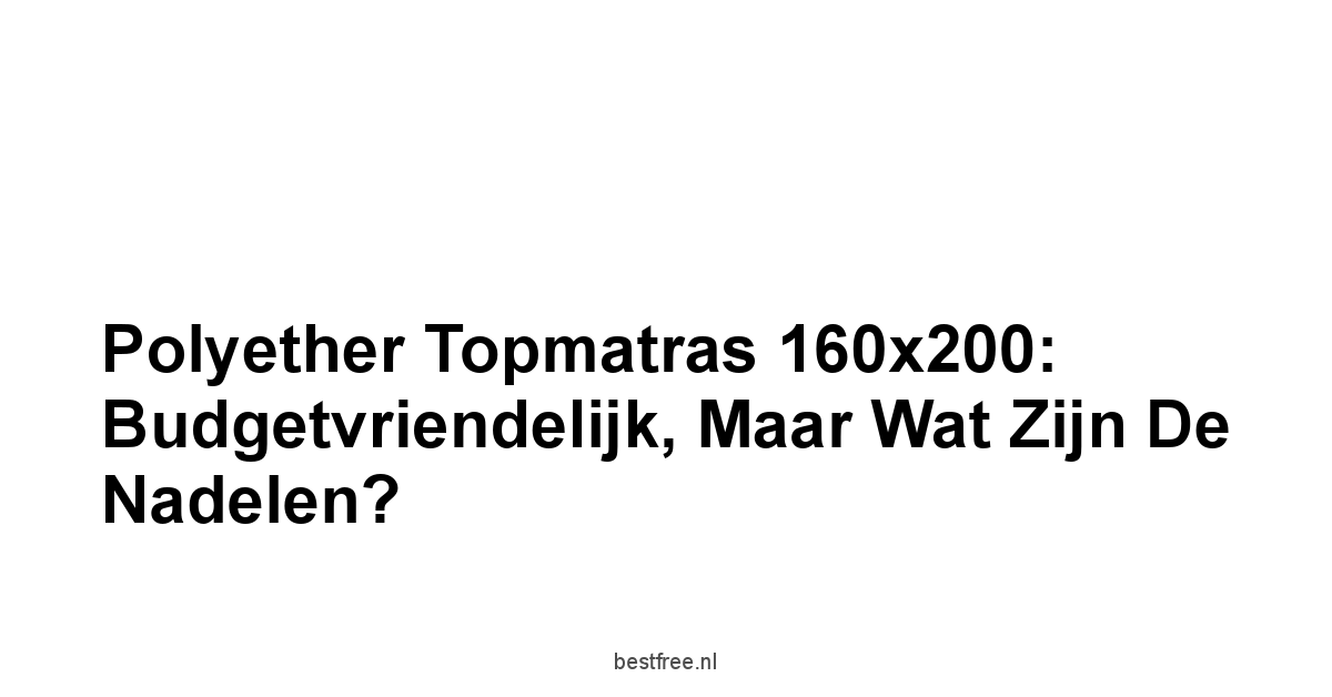 Polyether Topmatras 160x200: Budgetvriendelijk, maar Wat Zijn de Nadelen?