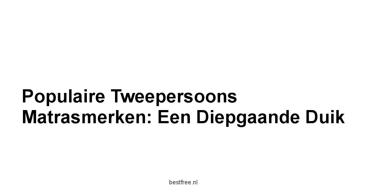 Populaire Tweepersoons Matrasmerken: Een Diepgaande Duik