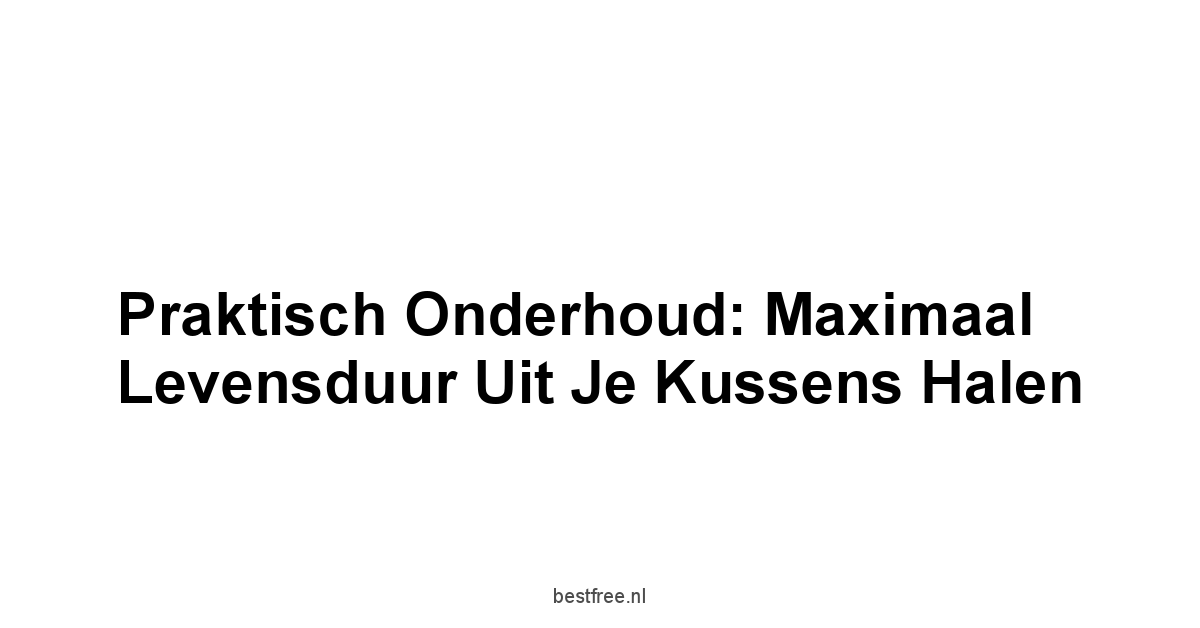 Praktisch Onderhoud: Maximaal Levensduur Uit Je Kussens Halen