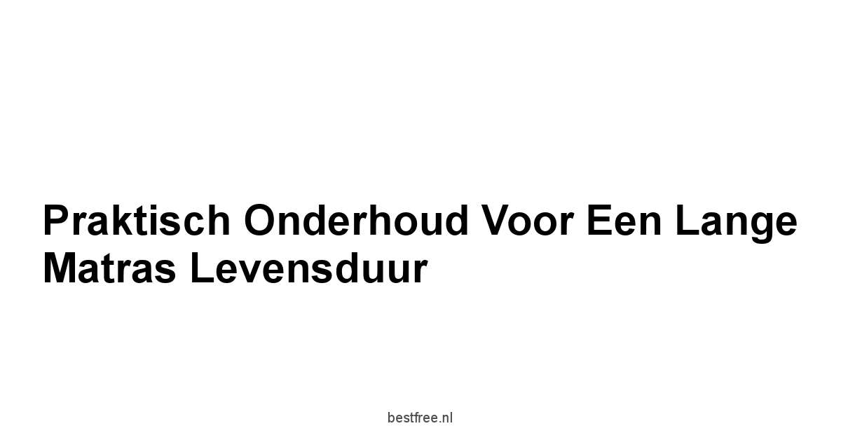 Praktisch Onderhoud voor een Lange Matras Levensduur