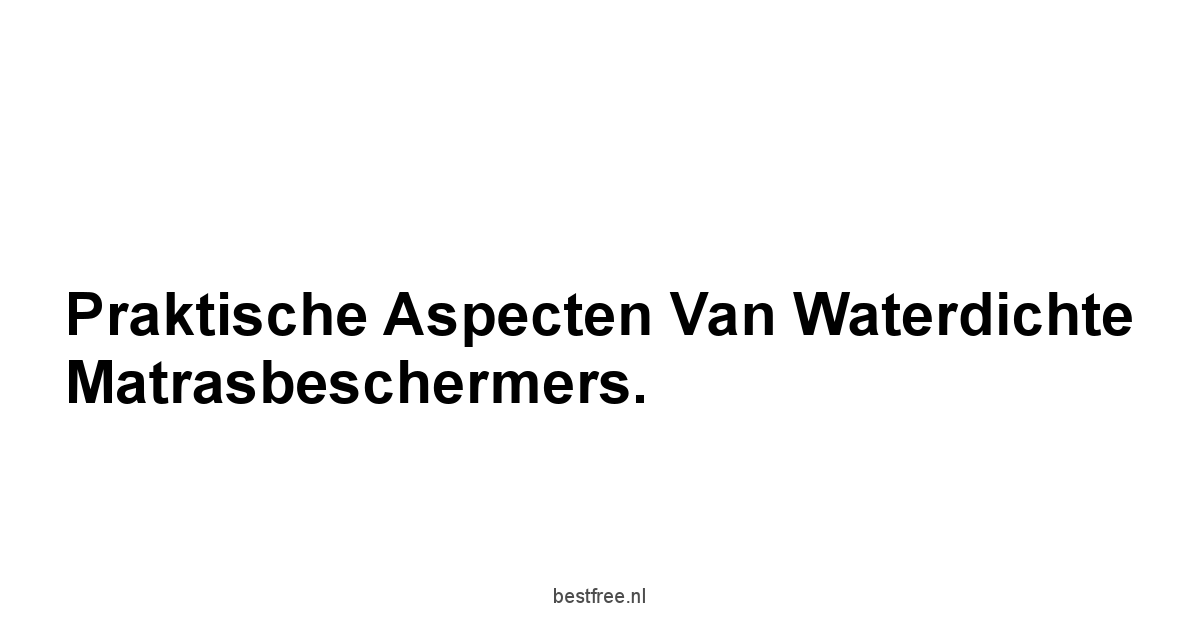 Praktische Aspecten van Waterdichte Matrasbeschermers.