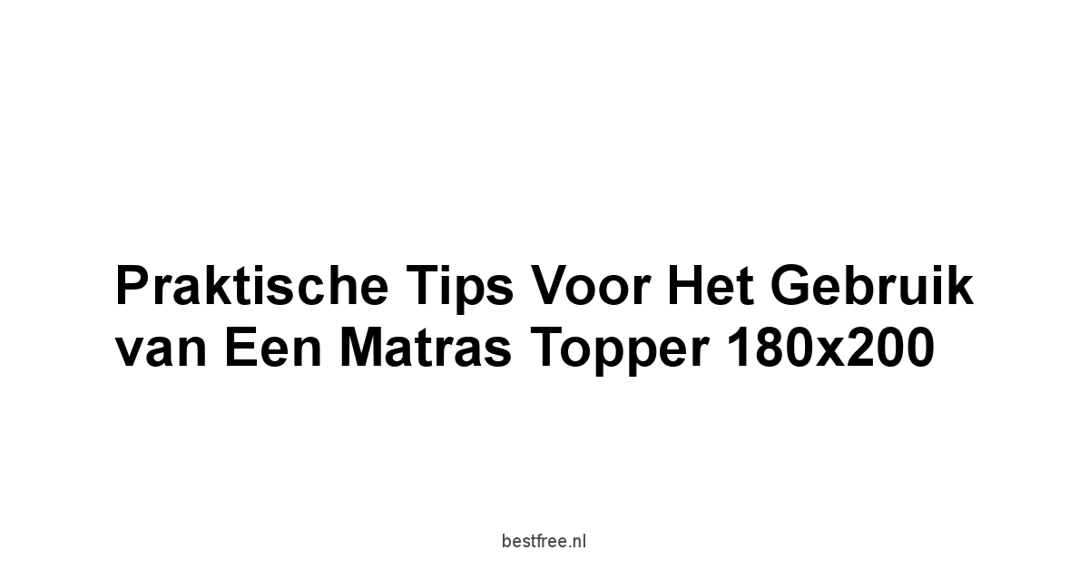 Praktische Tips voor het Gebruik van een Matras Topper 180x200