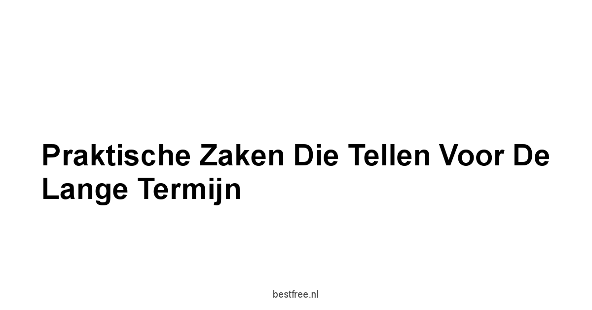 Praktische Zaken Die Tellen Voor de Lange Termijn