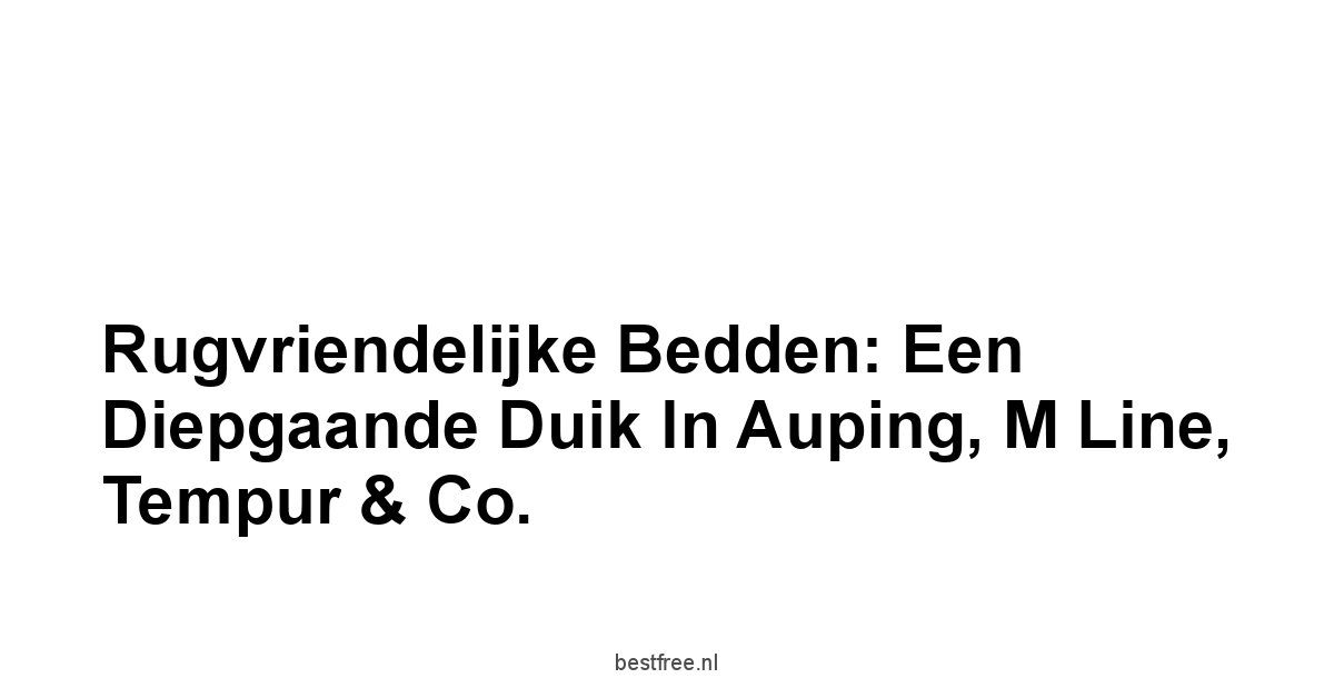 Rugvriendelijke Bedden: Een Diepgaande Duik in Auping, M Line, Tempur & Co.