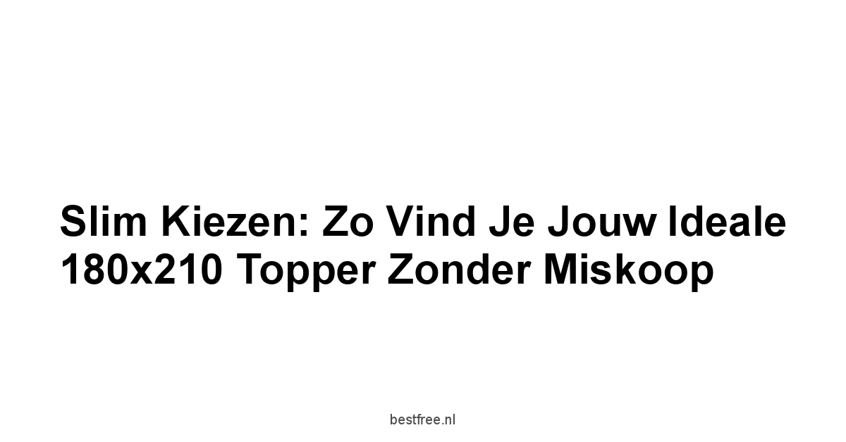 Slim Kiezen: Zo Vind Je Jouw Ideale 180x210 Topper Zonder Miskoop