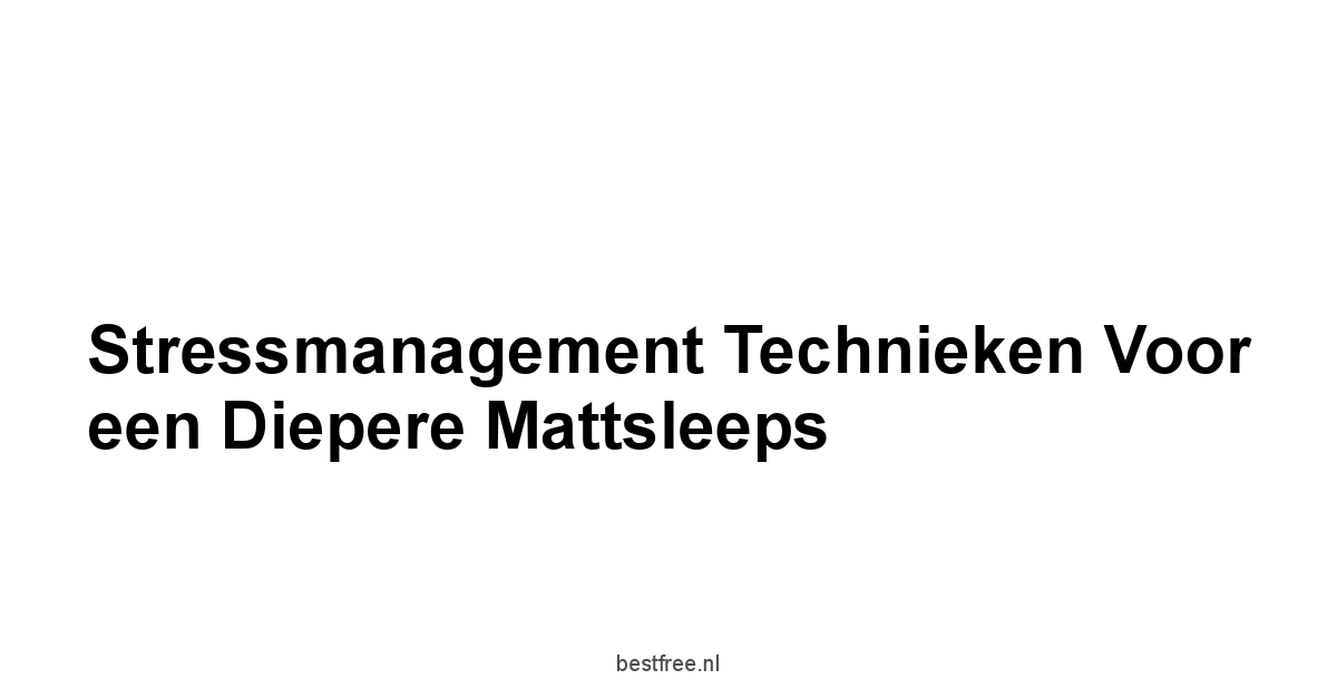 Stressmanagement Technieken voor een Diepere Mattsleeps