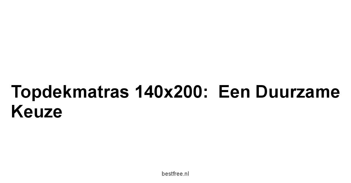 Topdekmatras 140x200:  Een Duurzame Keuze