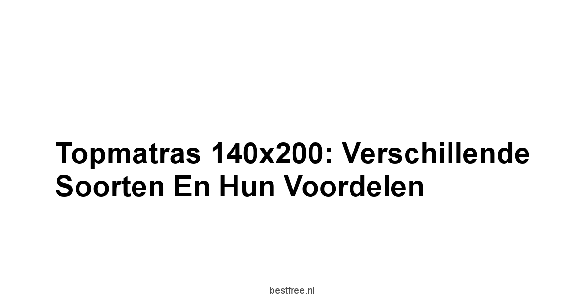 Topmatras 140x200: Verschillende Soorten en Hun Voordelen