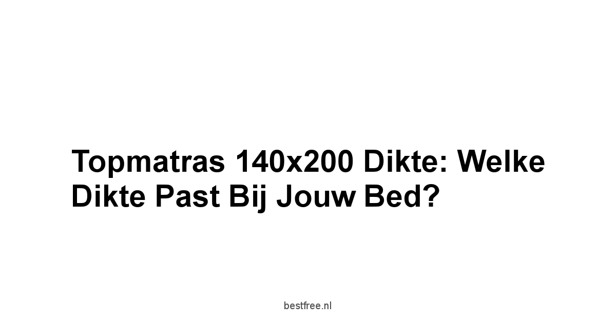 Topmatras 140x200 Dikte: Welke Dikte Past Bij Jouw Bed?