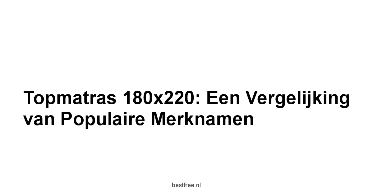 Topmatras 180x220: Een Vergelijking van Populaire Merknamen
