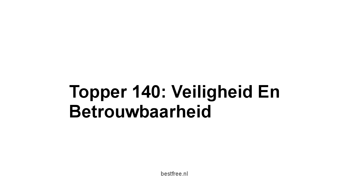 Topper 140: Veiligheid en Betrouwbaarheid