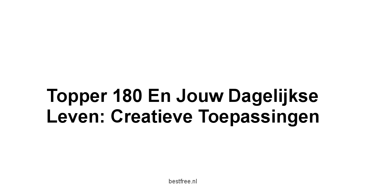 Topper 180 en Jouw Dagelijkse Leven: Creatieve Toepassingen