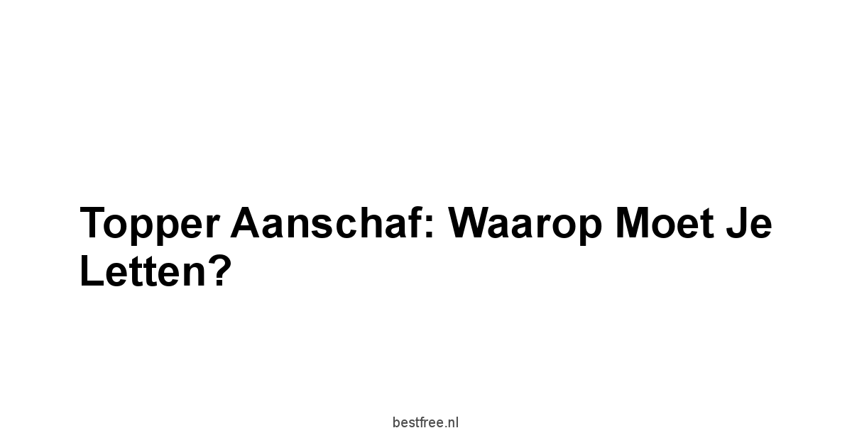 Topper Aanschaf: Waarop Moet Je Letten?