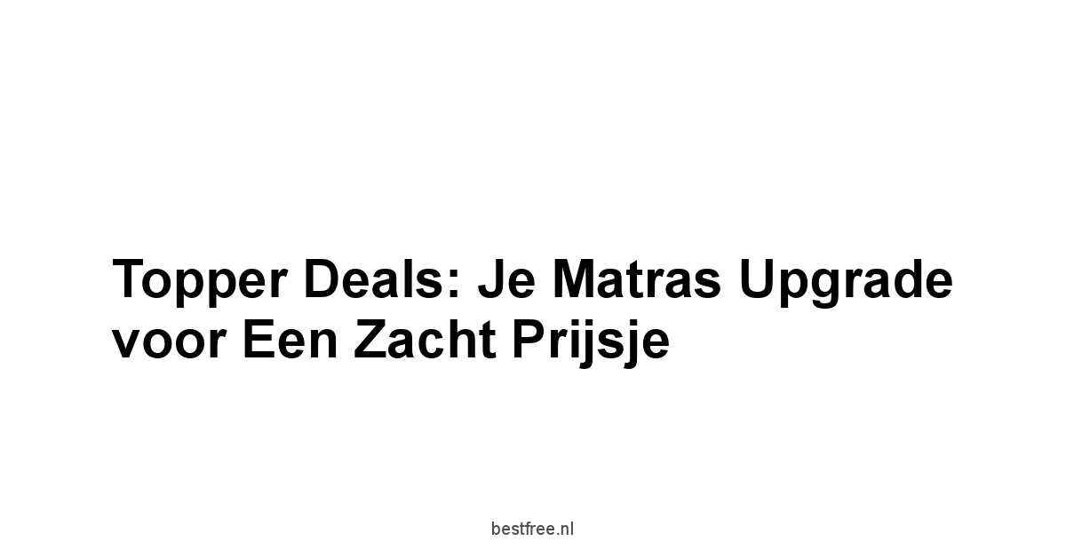 Topper Deals: Je Matras Upgrade voor een Zacht Prijsje