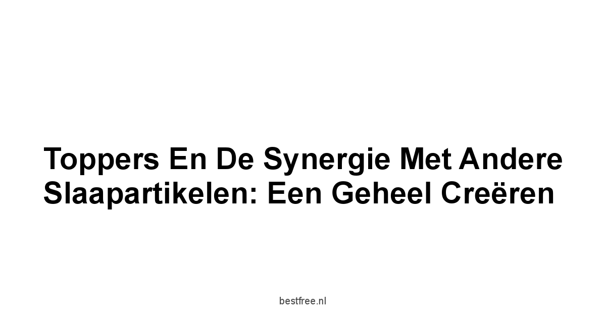 Toppers en de Synergie met Andere Slaapartikelen: Een Geheel Creëren
