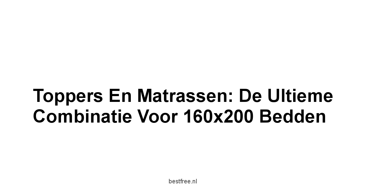 Toppers en Matrassen: De Ultieme Combinatie voor 160x200 Bedden